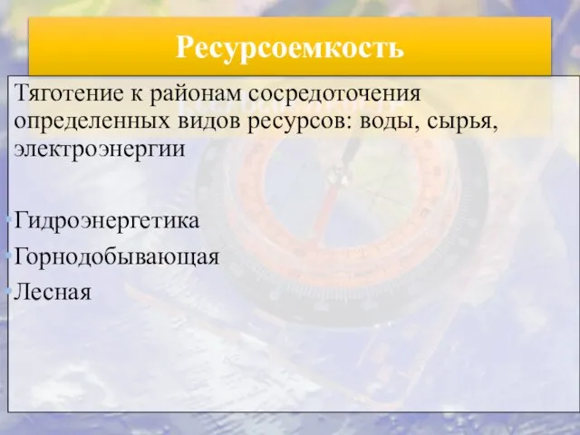 Ресурсоемкость Тяготение к районам сосредоточения определенных видов ресурсов: воды, сырья, электроэнергии Гидроэнергетика Горнодобывающая Лесная