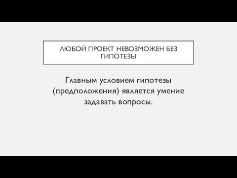 ЛЮБОЙ ПРОЕКТ НЕВОЗМОЖЕН БЕЗ ГИПОТЕЗЫ Главным условием гипотезы (предположения) является умение задавать вопросы.