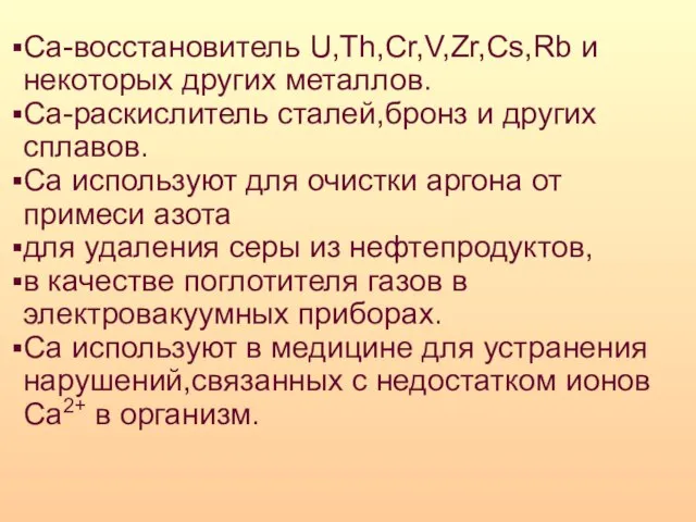 Са-восстановитель U,Th,Cr,V,Zr,Cs,Rb и некоторых других металлов. Са-раскислитель сталей,бронз и других сплавов. Са