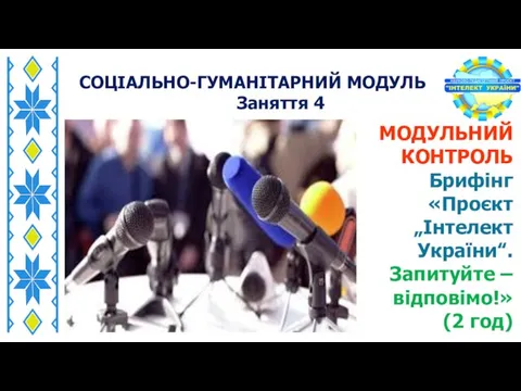 СОЦІАЛЬНО-ГУМАНІТАРНИЙ МОДУЛЬ Заняття 4 МОДУЛЬНИЙ КОНТРОЛЬ Брифінг «Проєкт „Інтелект України‟. Запитуйте ‒ відповімо!» (2 год)