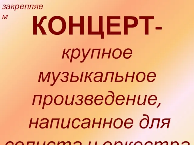 КОНЦЕРТ- крупное музыкальное произведение, написанное для солиста и оркестра закрепляем