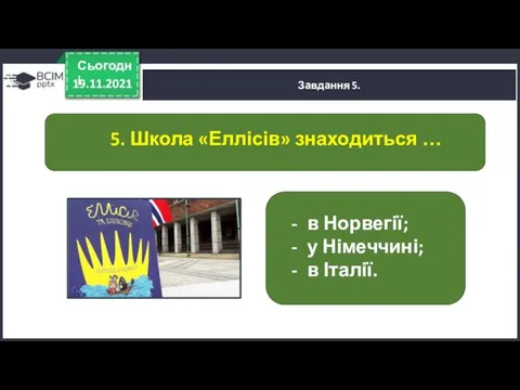 19.11.2021 Сьогодні Завдання 5. 5. Школа «Еллісів» знаходиться … в Норвегії; у Німеччині; в Італії.