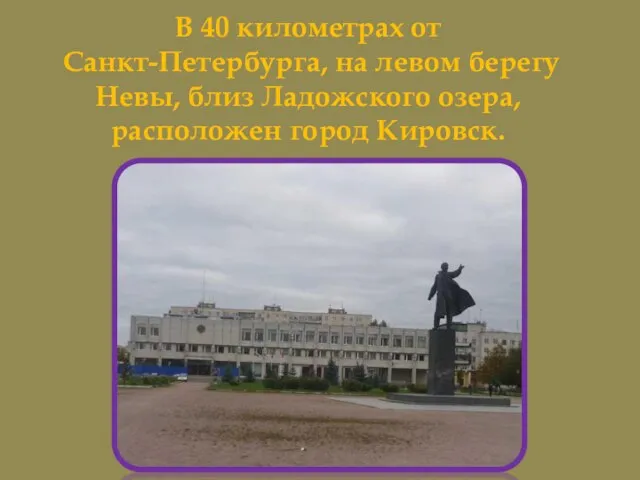 В 40 километрах от Санкт-Петербурга, на левом берегу Невы, близ Ладожского озера, расположен город Кировск.