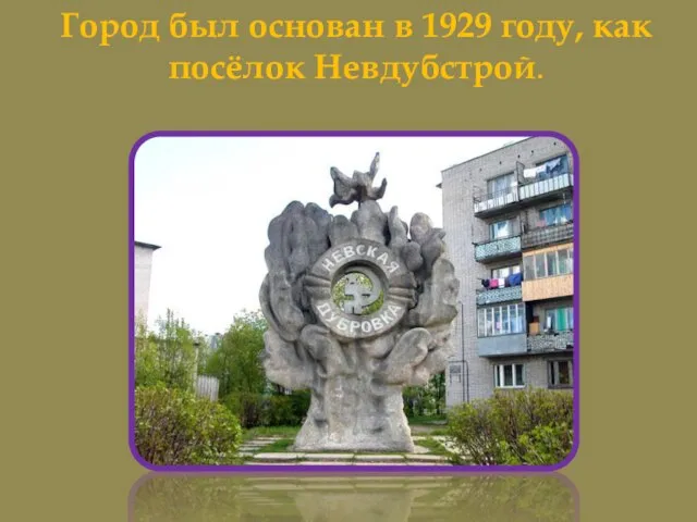 Город был основан в 1929 году, как посёлок Невдубстрой.