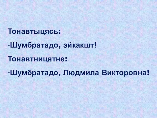 Тонавтыцясь: -Шумбратадо, эйкакшт! Тонавтницятне: -Шумбратадо, Людмила Викторовна!