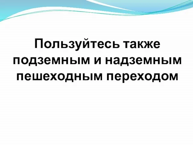 Пользуйтесь также подземным и надземным пешеходным переходом