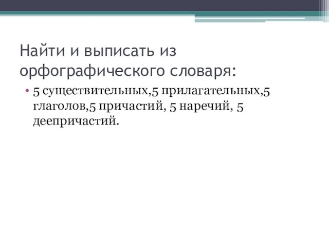 Найти и выписать из орфографического словаря: 5 существительных,5 прилагательных,5 глаголов,5 причастий, 5 наречий, 5 деепричастий.