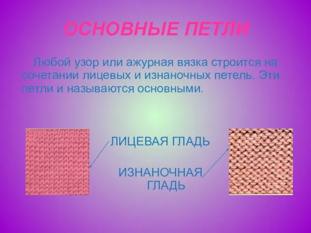 ОСНОВНЫЕ ПЕТЛИ Любой узор или ажурная вязка строится на сочетании лицевых и