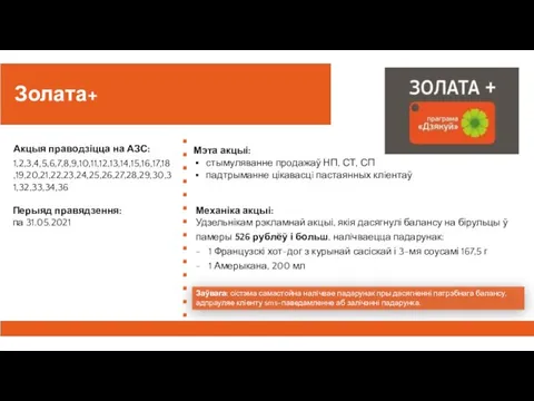 Золата+ Акцыя праводзіцца на АЗС: 1,2,3,4,5,6,7,8,9,10,11,12,13,14,15,16,17,18,19,20,21,22,23,24,25,26,27,28,29,30,31,32,33,34,36 Перыяд правядзення: па 31.05.2021 Заўвага: сiстэма