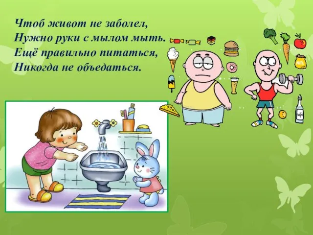 Чтоб живот не заболел, Нужно руки с мылом мыть. Ещё правильно питаться, Никогда не объедаться.