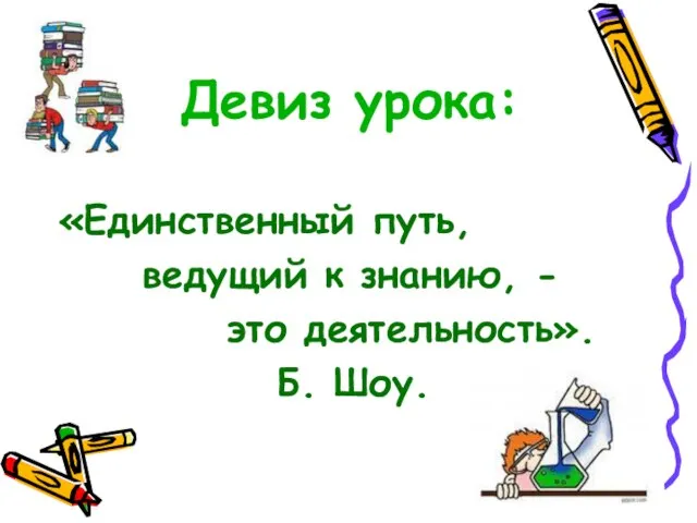 Девиз урока: «Единственный путь, ведущий к знанию, - это деятельность». Б. Шоу.