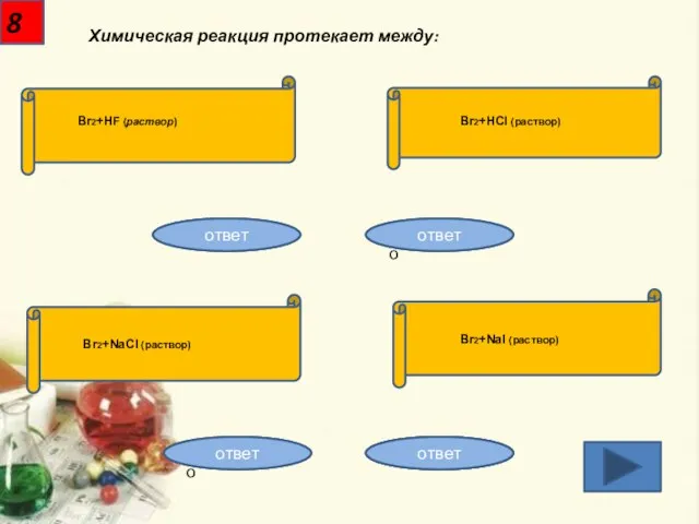 8 Химическая реакция протекает между: Br2+HF (раствор) Br2+HCl (раствор) Br2+NaCl (раствор) Br2+NaI