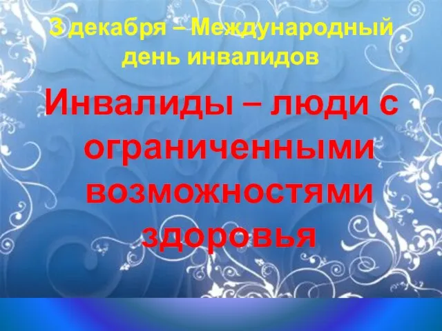 З декабря – Международный день инвалидов Инвалиды – люди с ограниченными возможностями здоровья