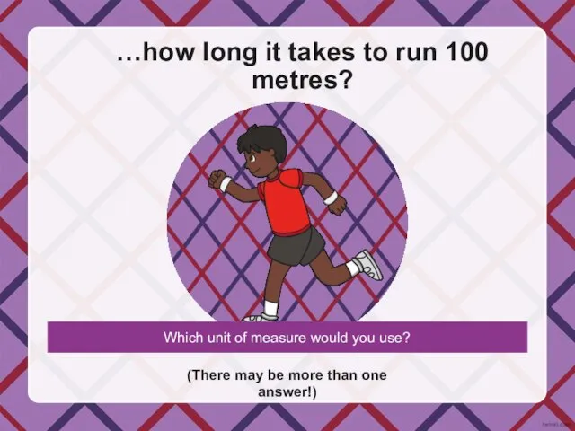 …how long it takes to run 100 metres? (There may be more