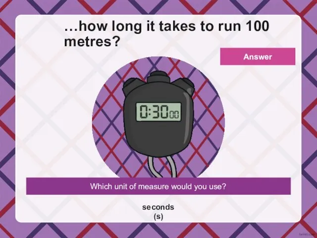 Which unit of measure would you use? …how long it takes to