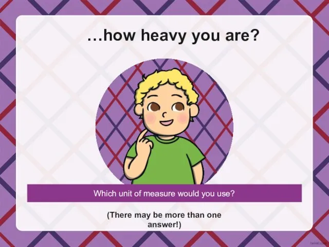 …how heavy you are? (There may be more than one answer!) Which