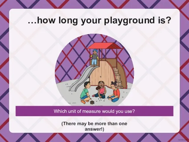 …how long your playground is? (There may be more than one answer!)