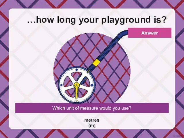 …how long your playground is? Which unit of measure would you use? metres (m) Answer