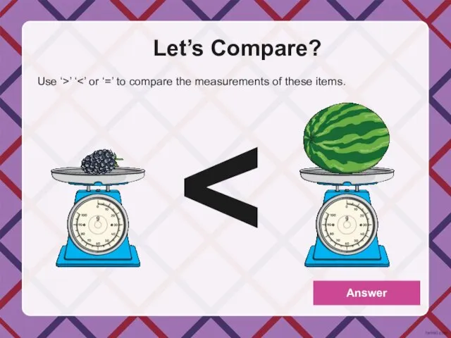 Let’s Compare? Use ‘>’ ‘ Answer