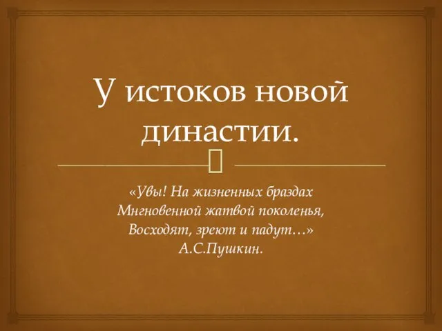 У истоков новой династии. «Увы! На жизненных браздах Мнгновенной жатвой поколенья, Восходят, зреют и падут…» А.С.Пушкин.