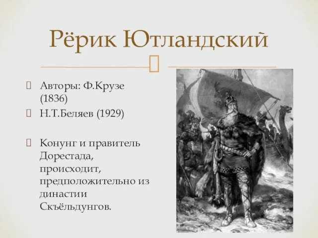 Рёрик Ютландский Авторы: Ф.Крузе (1836) Н.Т.Беляев (1929) Конунг и правитель Дорестада, происходит, предположительно из династии Скъёльдунгов.