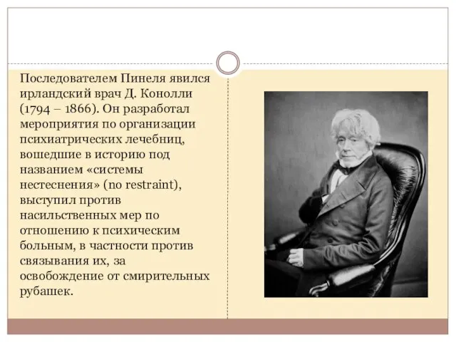 Последователем Пинеля явился ирландский врач Д. Конолли (1794 – 1866). Он разработал