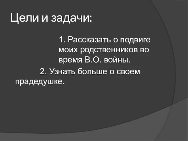 Цели и задачи: 1. Рассказать о подвиге моих родственников во время В.О.