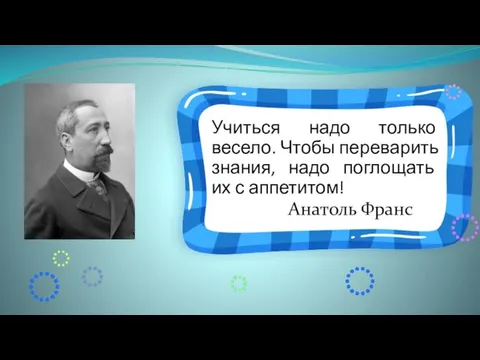 Учиться надо только весело. Чтобы переварить знания, надо поглощать их с аппетитом! Анатоль Франс