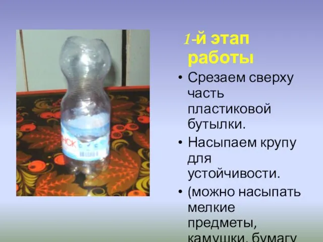1-й этап работы Срезаем сверху часть пластиковой бутылки. Насыпаем крупу для устойчивости.