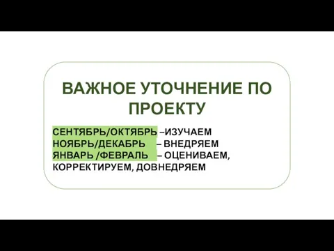 ВАЖНОЕ УТОЧНЕНИЕ ПО ПРОЕКТУ СЕНТЯБРЬ/ОКТЯБРЬ –ИЗУЧАЕМ НОЯБРЬ/ДЕКАБРЬ – ВНЕДРЯЕМ ЯНВАРЬ /ФЕВРАЛЬ – ОЦЕНИВАЕМ,КОРРЕКТИРУЕМ, ДОВНЕДРЯЕМ