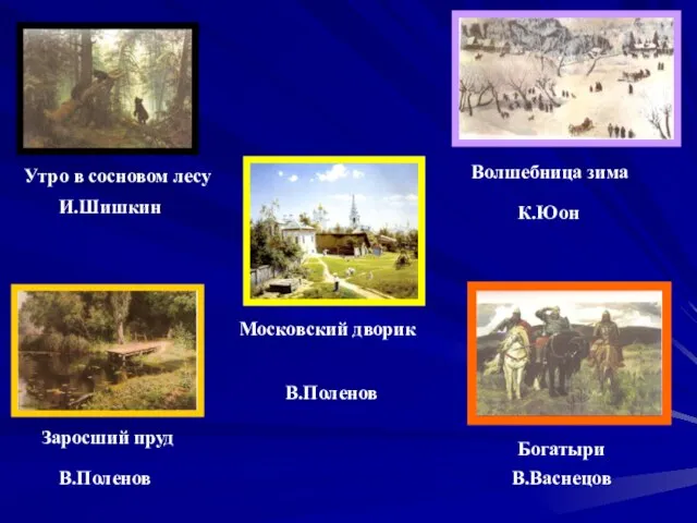 Утро в сосновом лесу И.Шишкин Заросший пруд В.Поленов Богатыри В.Васнецов К.Юон Волшебница зима Московский дворик В.Поленов