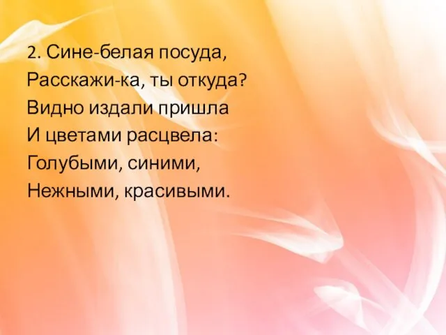 2. Сине-белая посуда, Расскажи-ка, ты откуда? Видно издали пришла И цветами расцвела: Голубыми, синими, Нежными, красивыми.