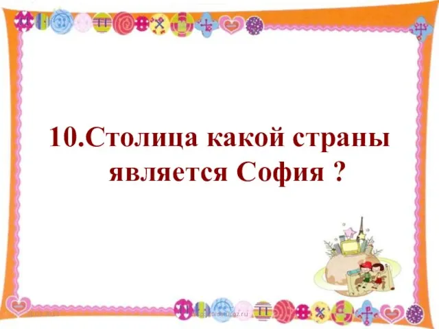 10.Столица какой страны является София ? 21.03.2013 http://aida.ucoz.ru