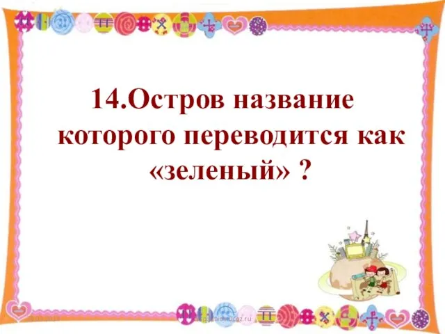 21.03.2013 http://aida.ucoz.ru 14.Остров название которого переводится как «зеленый» ?