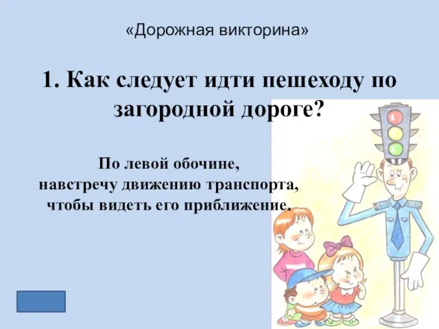 «Дорожная викторина» 1. Как следует идти пешеходу по загородной дороге? По левой