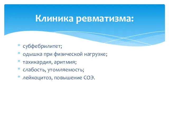 субфебрилитет; одышка при физической нагрузке; тахикардия, аритмия; слабость, утомляемость; лейкоцитоз, повышение СОЭ. Клиника ревматизма: