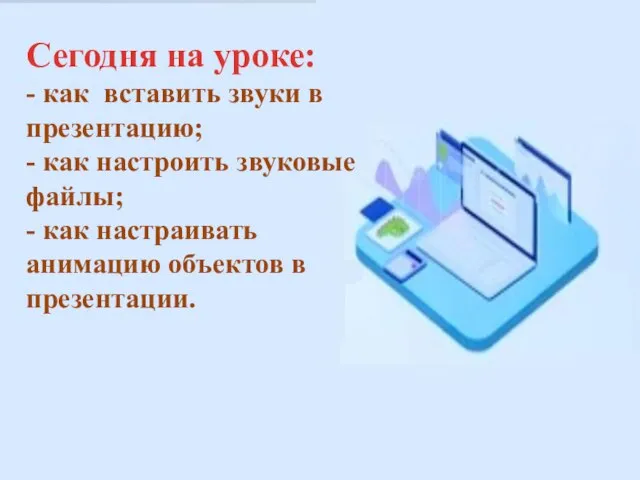 Сегодня на уроке: - как вставить звуки в презентацию; - как настроить