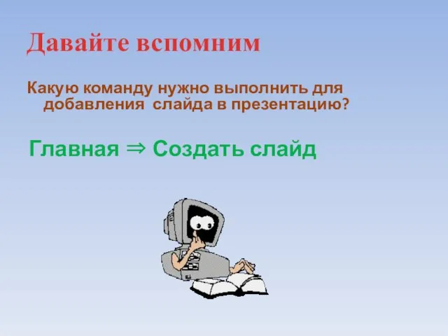 Давайте вспомним Какую команду нужно выполнить для добавления слайда в презентацию? Главная ⇒ Создать слайд