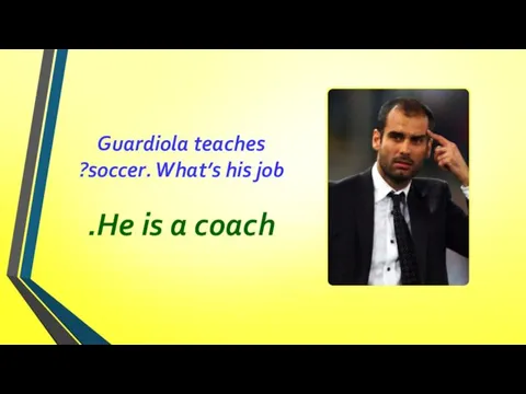 Guardiola teaches soccer. What’s his job? He is a coach.