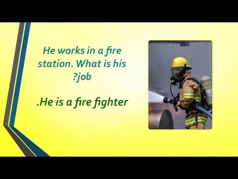 He works in a fire station. What is his job? He is a fire fighter.