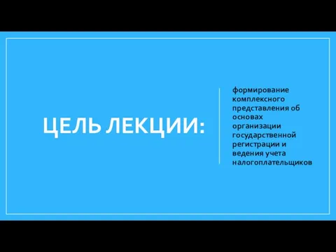 ЦЕЛЬ ЛЕКЦИИ: формирование комплексного представления об основах организации государственной регистрации и ведения учета налогоплательщиков