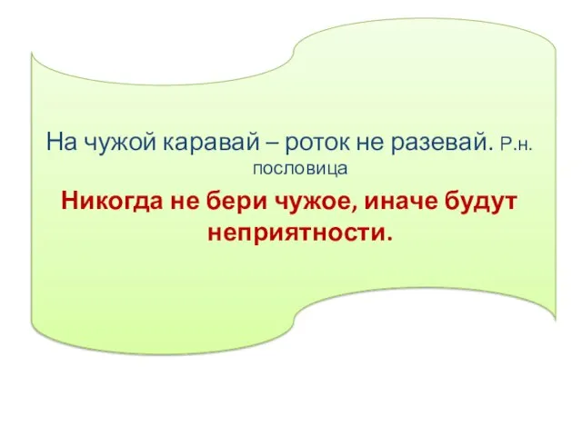 На чужой каравай – роток не разевай. Р.н.пословица Никогда не бери чужое, иначе будут неприятности.