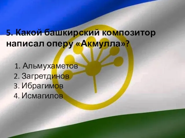 5. Какой башкирский композитор написал оперу «Акмулла»? 1. Альмухаметов 2. Загретдинов 3. Ибрагимов 4. Исмагилов