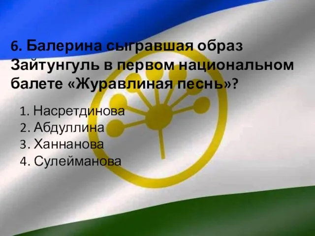 6. Балерина сыгравшая образ Зайтунгуль в первом национальном балете «Журавлиная песнь»? 1.