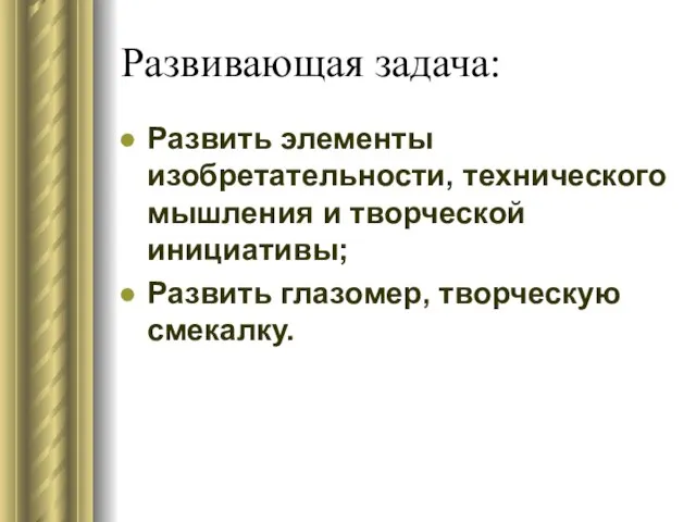 Развивающая задача: Развить элементы изобретательности, технического мышления и творческой инициативы; Развить глазомер, творческую смекалку.