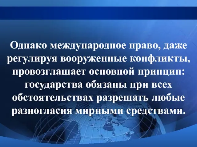 Однако международное право, даже регулируя вооруженные конфликты, провозглашает основной принцип: государства обязаны