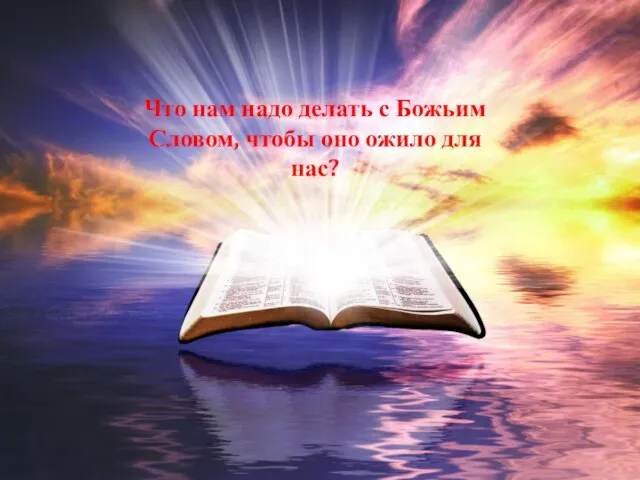 Что нам надо делать с Божьим Словом, чтобы оно ожило для нас?