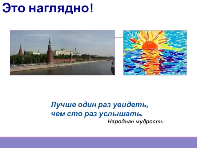 Это наглядно! Лучше один раз увидеть, чем сто раз услышать. Народная мудрость