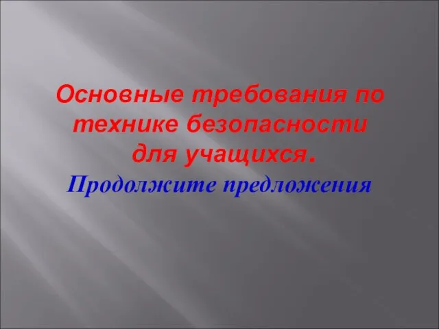 Основные требования по технике безопасности для учащихся. Продолжите предложения