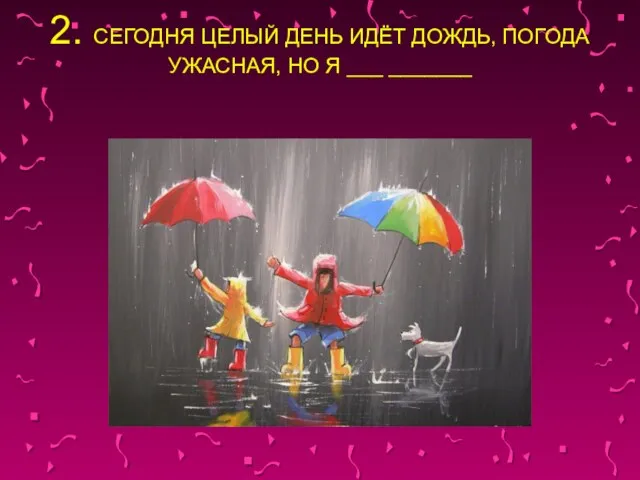 2. СЕГОДНЯ ЦЕЛЫЙ ДЕНЬ ИДЁТ ДОЖДЬ, ПОГОДА УЖАСНАЯ, НО Я ___ _______